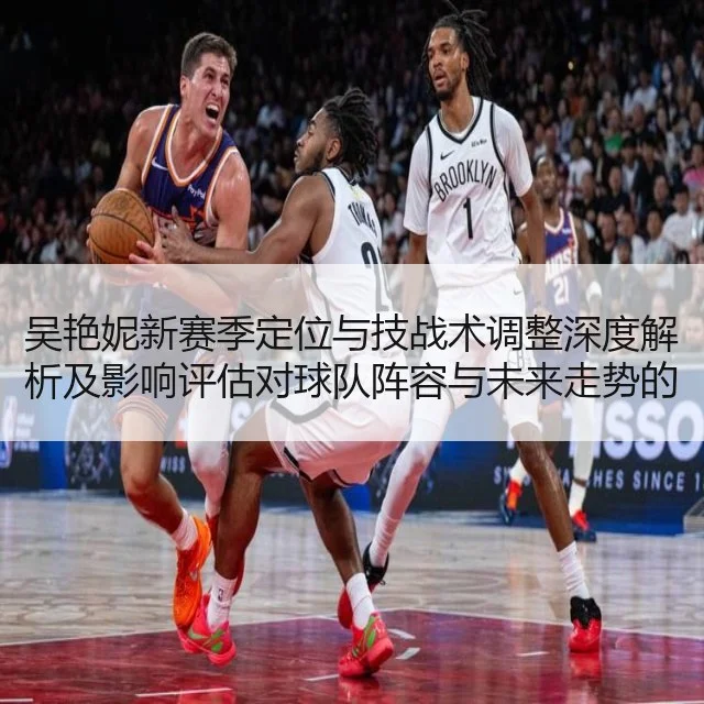吴艳妮新赛季定位与技战术调整深度解析及影响评估对球队阵容与未来走势的研判